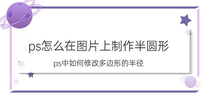 ps怎么在图片上制作半圆形 ps中如何修改多边形的半径？